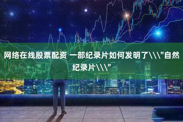 网络在线股票配资 一部纪录片如何发明了\＂自然纪录片\＂