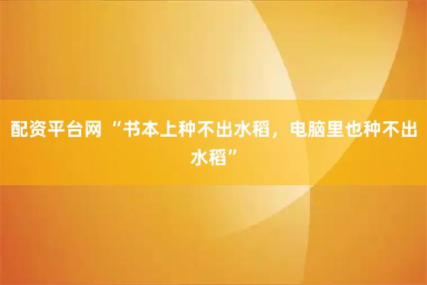 配资平台网 “书本上种不出水稻，电脑里也种不出水稻”