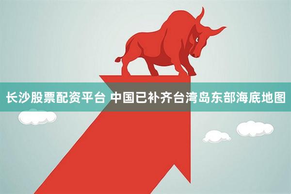 长沙股票配资平台 中国已补齐台湾岛东部海底地图