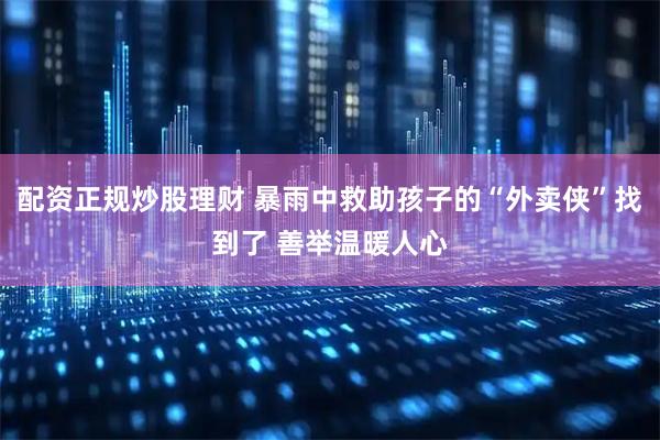 配资正规炒股理财 暴雨中救助孩子的“外卖侠”找到了 善举温暖人心