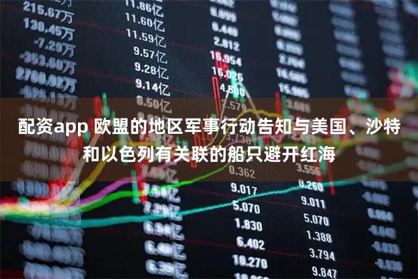 配资app 欧盟的地区军事行动告知与美国、沙特和以色列有关联的船只避开红海